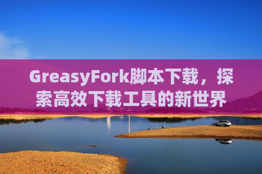 GreasyFork脚本下载，探索高效下载工具的新世界
